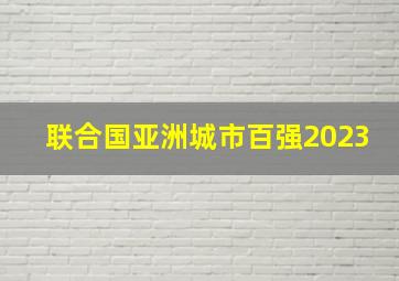 联合国亚洲城市百强2023