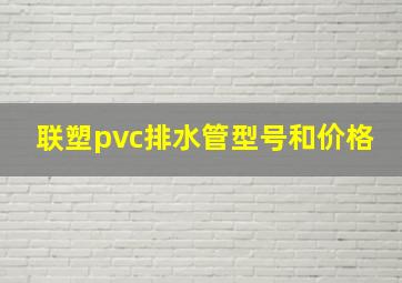 联塑pvc排水管型号和价格