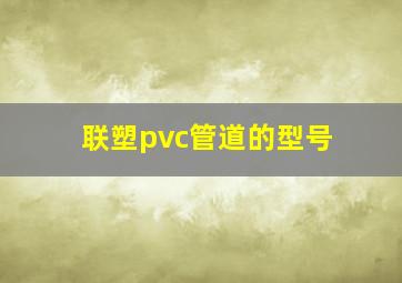 联塑pvc管道的型号