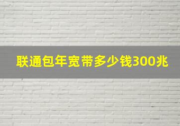 联通包年宽带多少钱300兆