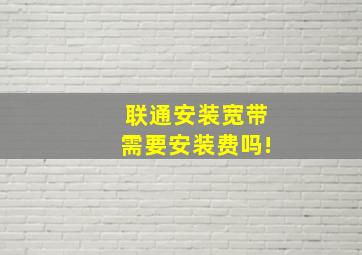 联通安装宽带需要安装费吗!