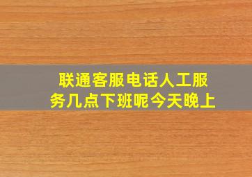 联通客服电话人工服务几点下班呢今天晚上