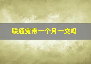 联通宽带一个月一交吗