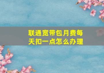 联通宽带包月费每天扣一点怎么办理