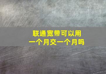 联通宽带可以用一个月交一个月吗