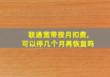 联通宽带按月扣费,可以停几个月再恢复吗