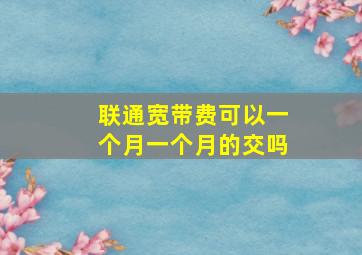 联通宽带费可以一个月一个月的交吗