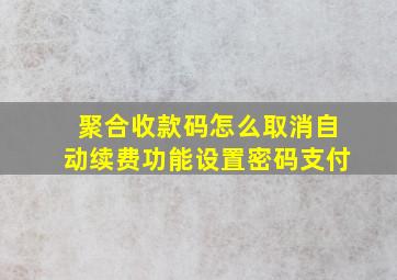 聚合收款码怎么取消自动续费功能设置密码支付