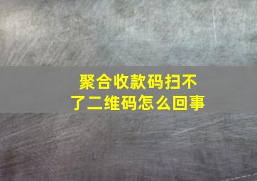 聚合收款码扫不了二维码怎么回事