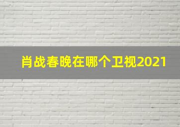 肖战春晚在哪个卫视2021