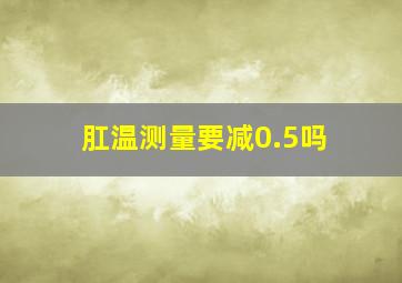 肛温测量要减0.5吗