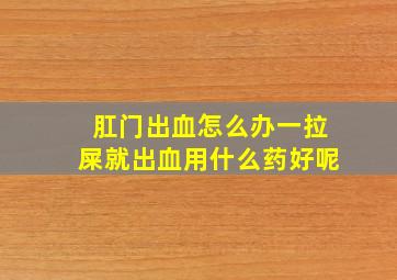 肛门出血怎么办一拉屎就出血用什么药好呢