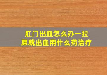 肛门出血怎么办一拉屎就出血用什么药治疗