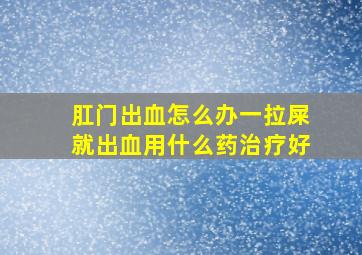 肛门出血怎么办一拉屎就出血用什么药治疗好