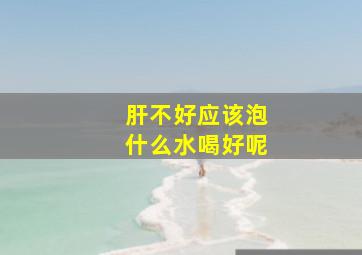 肝不好应该泡什么水喝好呢