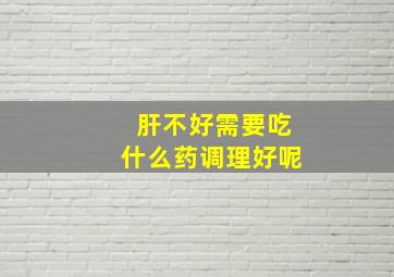 肝不好需要吃什么药调理好呢