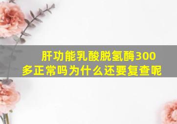 肝功能乳酸脱氢酶300多正常吗为什么还要复查呢