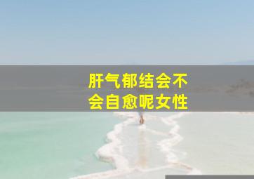 肝气郁结会不会自愈呢女性