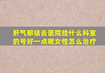 肝气郁结去医院挂什么科室的号好一点呢女性怎么治疗