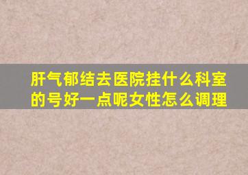 肝气郁结去医院挂什么科室的号好一点呢女性怎么调理