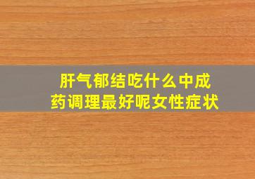 肝气郁结吃什么中成药调理最好呢女性症状