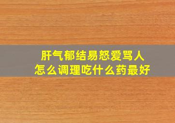 肝气郁结易怒爱骂人怎么调理吃什么药最好