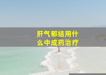 肝气郁结用什么中成药治疗