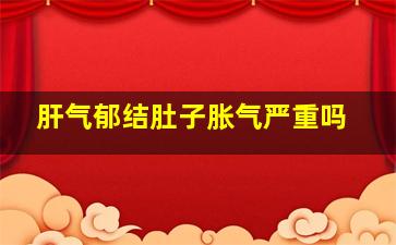 肝气郁结肚子胀气严重吗