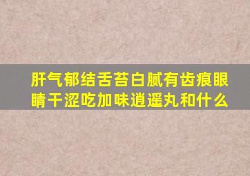 肝气郁结舌苔白腻有齿痕眼睛干涩吃加味逍遥丸和什么