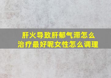 肝火导致肝郁气滞怎么治疗最好呢女性怎么调理