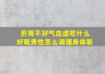 肝肾不好气血虚吃什么好呢男性怎么调理身体呢