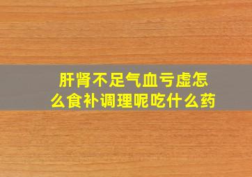 肝肾不足气血亏虚怎么食补调理呢吃什么药