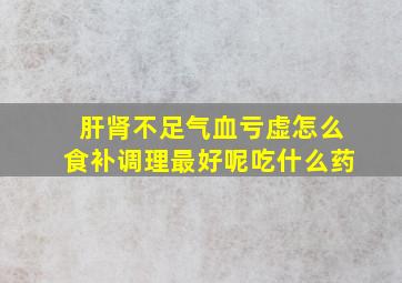 肝肾不足气血亏虚怎么食补调理最好呢吃什么药