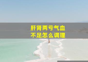 肝肾两亏气血不足怎么调理