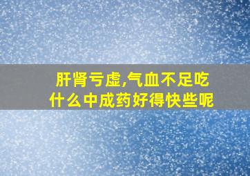 肝肾亏虚,气血不足吃什么中成药好得快些呢