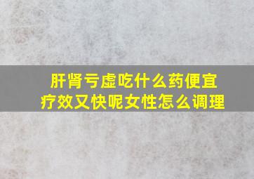 肝肾亏虚吃什么药便宜疗效又快呢女性怎么调理