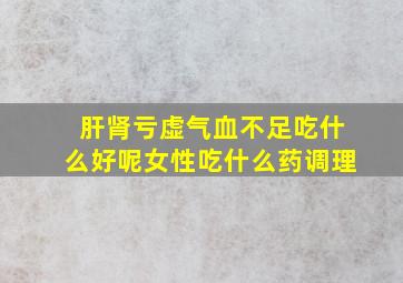 肝肾亏虚气血不足吃什么好呢女性吃什么药调理