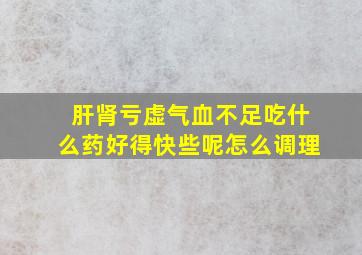 肝肾亏虚气血不足吃什么药好得快些呢怎么调理