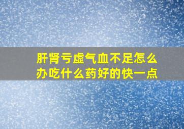 肝肾亏虚气血不足怎么办吃什么药好的快一点