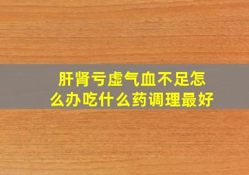 肝肾亏虚气血不足怎么办吃什么药调理最好