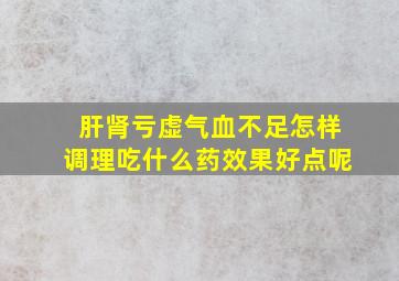 肝肾亏虚气血不足怎样调理吃什么药效果好点呢