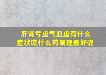 肝肾亏虚气血虚有什么症状吃什么药调理最好呢