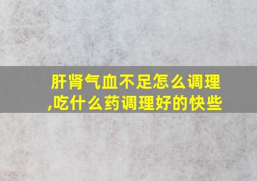 肝肾气血不足怎么调理,吃什么药调理好的快些