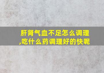 肝肾气血不足怎么调理,吃什么药调理好的快呢