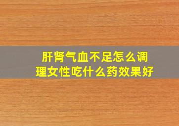 肝肾气血不足怎么调理女性吃什么药效果好