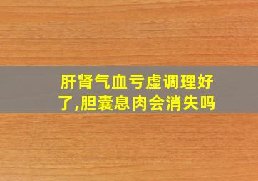 肝肾气血亏虚调理好了,胆囊息肉会消失吗