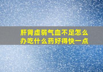 肝肾虚弱气血不足怎么办吃什么药好得快一点