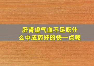 肝肾虚气血不足吃什么中成药好的快一点呢