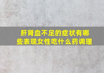 肝肾血不足的症状有哪些表现女性吃什么药调理