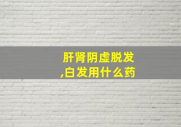 肝肾阴虚脱发,白发用什么药